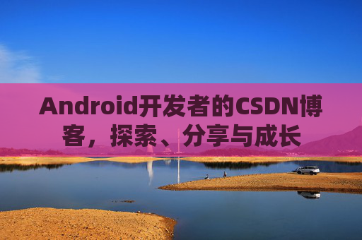 Android开发者的CSDN博客，探索、分享与成长